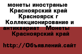 монеты иностраные - Красноярский край, Красноярск г. Коллекционирование и антиквариат » Монеты   . Красноярский край